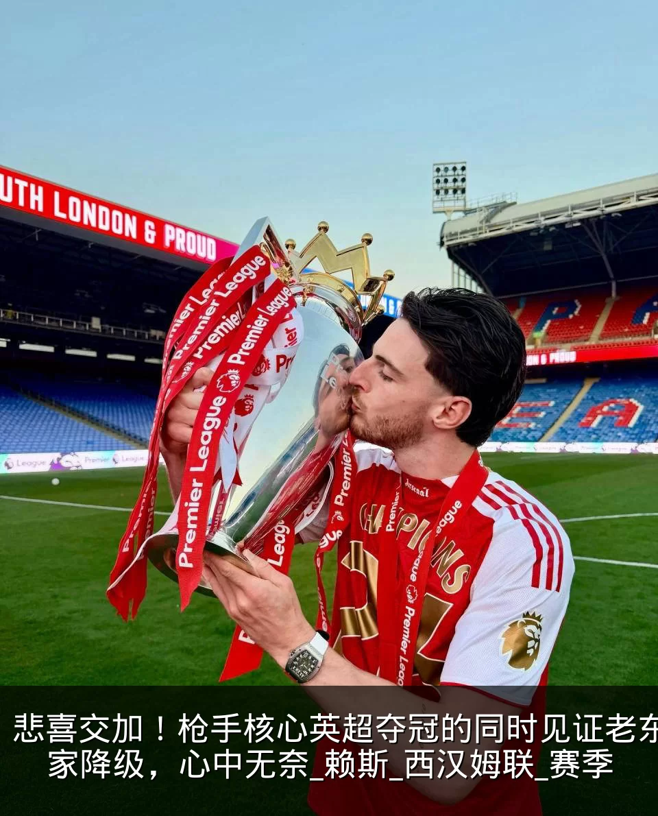 悲喜交加！枪手核心英超夺冠的同时见证老东家降级，心中无奈_赖斯_西汉姆联_赛季